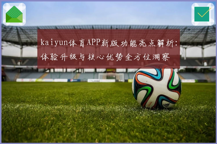 kaiyun体育APP新版功能亮点解析：体验升级与核心优势全方位洞察