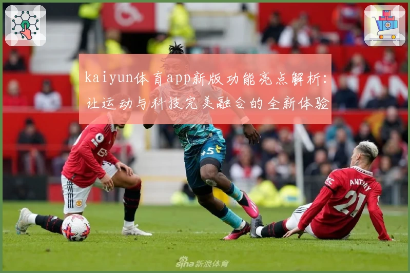 kaiyun体育app新版功能亮点解析：让运动与科技完美融合的全新体验