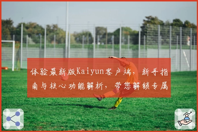 体验最新版Kaiyun客户端，新手指南与核心功能解析，带您解锁专属快捷操作教程