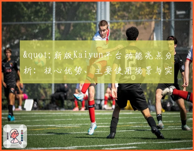 "新版Kaiyun平台功能亮点分析：核心优势、主要使用场景与实用技巧分享"