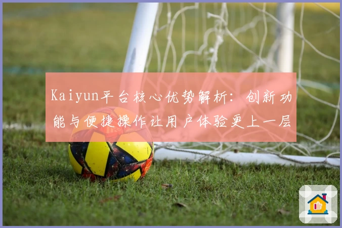 Kaiyun平台核心优势解析：创新功能与便捷操作让用户体验更上一层楼