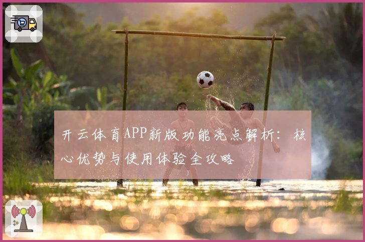 开云体育APP新版功能亮点解析：核心优势与使用体验全攻略