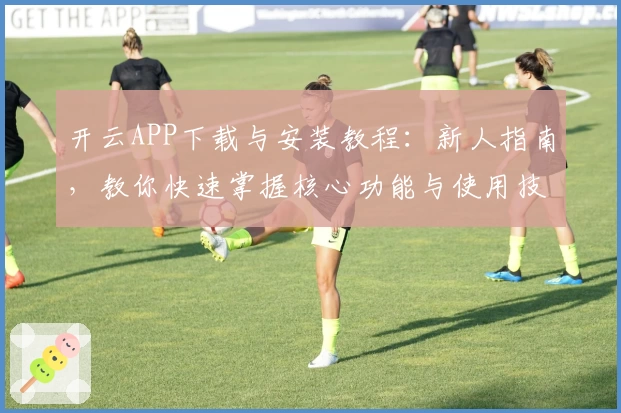 开云APP下载与安装教程：新人指南，教你快速掌握核心功能与使用技巧