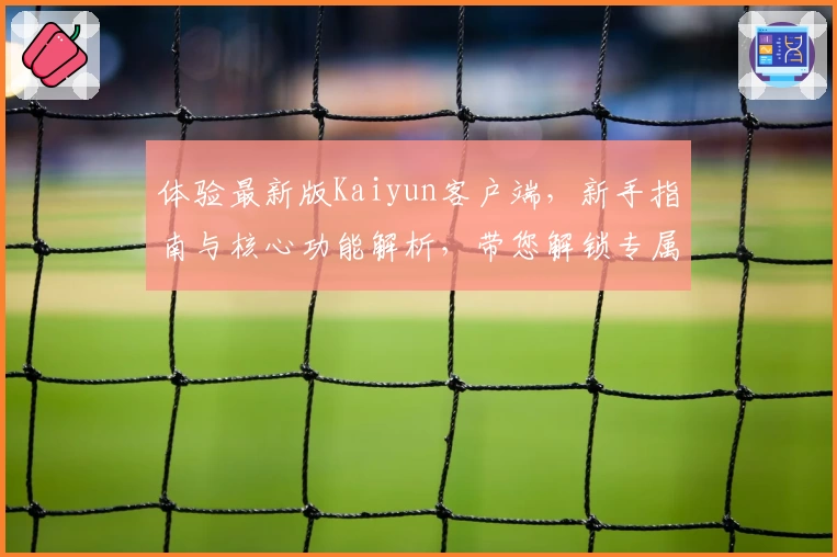 体验最新版Kaiyun客户端，新手指南与核心功能解析，带您解锁专属快捷操作教程