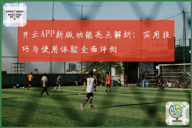 开云APP新版功能亮点解析：实用技巧与使用体验全面评测