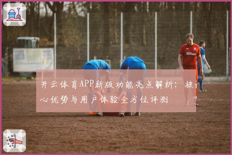 开云体育APP新版功能亮点解析：核心优势与用户体验全方位评测