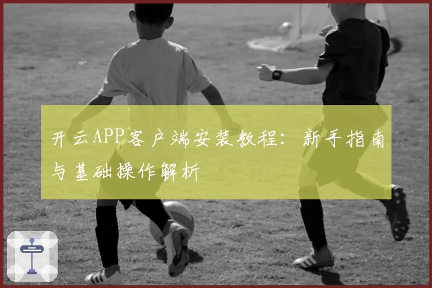 开云APP客户端安装教程：新手指南与基础操作解析