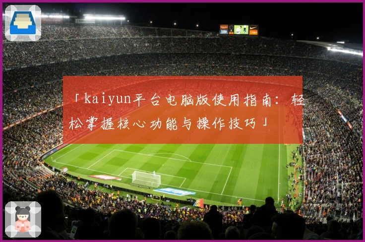 「kaiyun平台电脑版使用指南：轻松掌握核心功能与操作技巧」