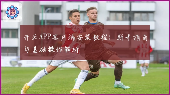 开云APP客户端安装教程：新手指南与基础操作解析