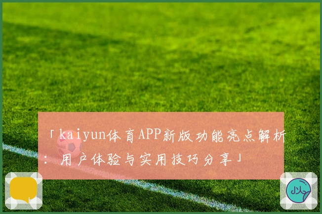 「kaiyun体育APP新版功能亮点解析：用户体验与实用技巧分享」