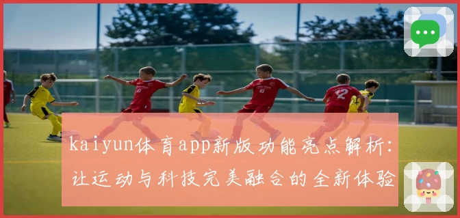 kaiyun体育app新版功能亮点解析：让运动与科技完美融合的全新体验