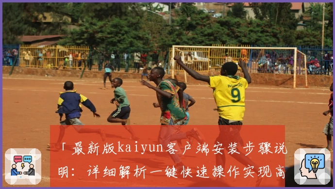 「最新版kaiyun客户端安装步骤说明：详细解析一键快速操作实现高效使用体验」