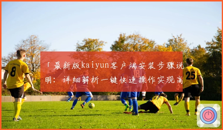 「最新版kaiyun客户端安装步骤说明：详细解析一键快速操作实现高效使用体验」