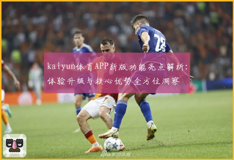 kaiyun体育APP新版功能亮点解析：体验升级与核心优势全方位洞察