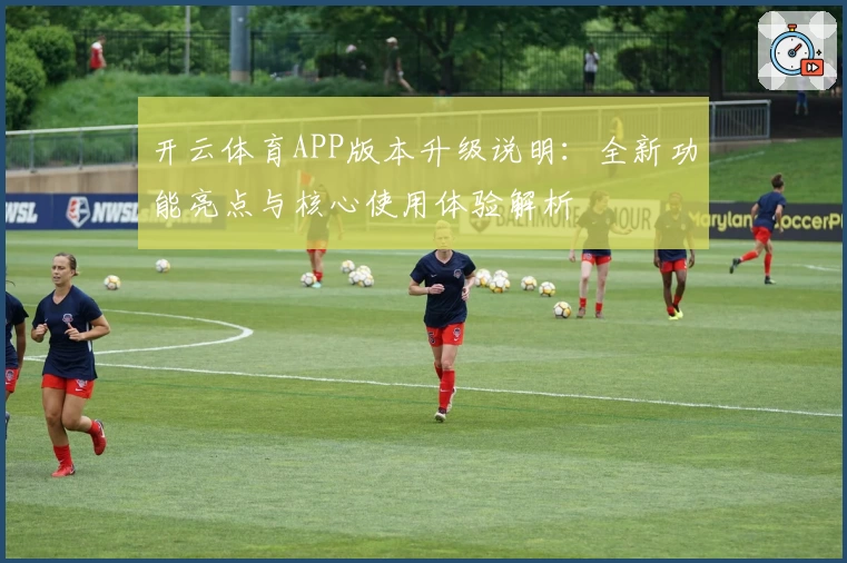 开云体育APP版本升级说明：全新功能亮点与核心使用体验解析