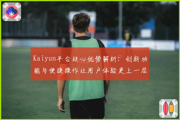 Kaiyun平台核心优势解析：创新功能与便捷操作让用户体验更上一层楼