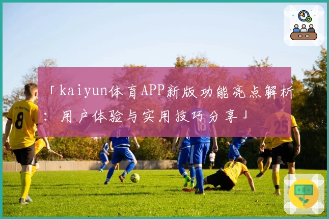 「kaiyun体育APP新版功能亮点解析：用户体验与实用技巧分享」