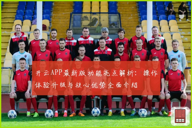 开云APP最新版功能亮点解析：操作体验升级与核心优势全面介绍