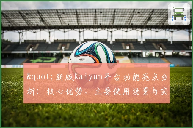 "新版Kaiyun平台功能亮点分析：核心优势、主要使用场景与实用技巧分享"