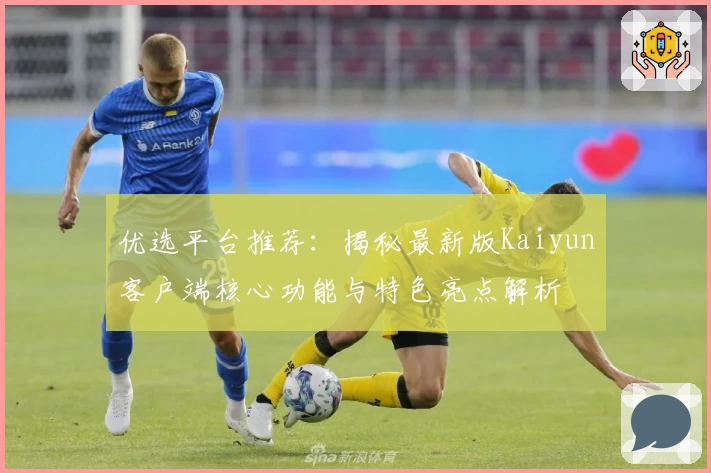 优选平台推荐：揭秘最新版Kaiyun客户端核心功能与特色亮点解析