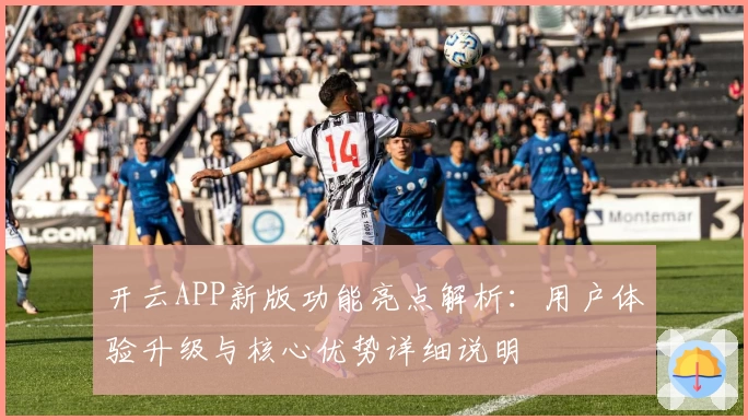 开云APP新版功能亮点解析：用户体验升级与核心优势详细说明
