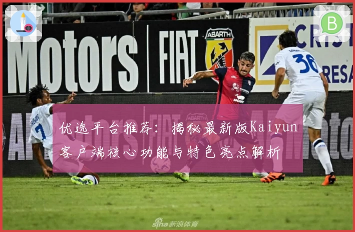 优选平台推荐：揭秘最新版Kaiyun客户端核心功能与特色亮点解析