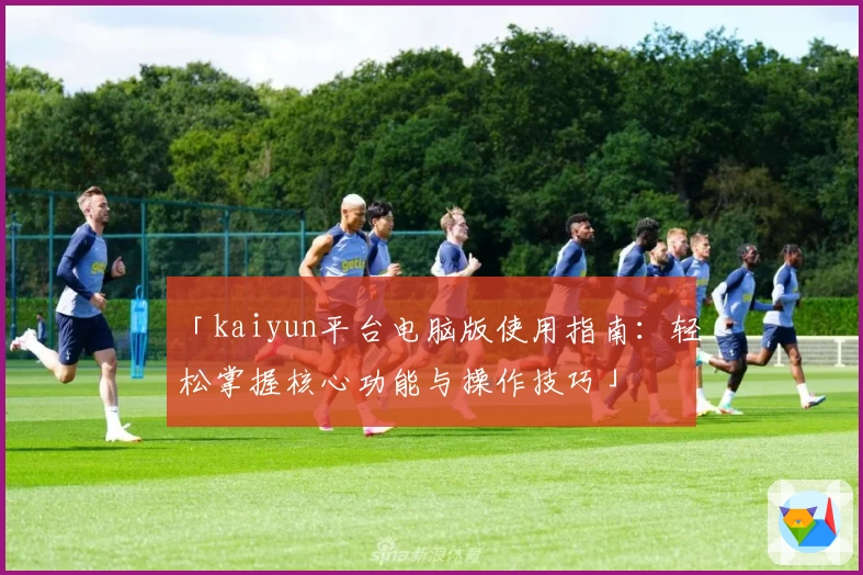 「kaiyun平台电脑版使用指南：轻松掌握核心功能与操作技巧」