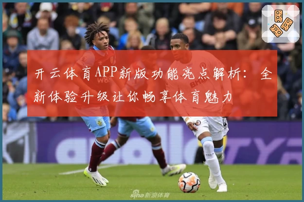 开云体育APP新版功能亮点解析：全新体验升级让你畅享体育魅力